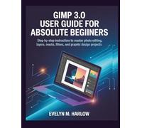 GIMP 3.0 User Guide for Absolute Beginners: Step-by-Step Instructions to Master Photo Editing, Layers, Masks, Filters, and Graphic Design Projects
