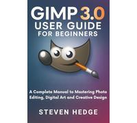 Gimp 3.0 User Guide for Beginners: A Complete Manual to Mastering Photo Editing, Digital Art and Creative Design