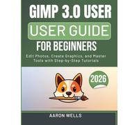 GIMP 3.0 USER GUIDE FOR BEGINNERS: Edit Photos, Create Graphics, and Master Tools with Step-by-Step Tutorials