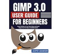 Gimp 3.0 User Guide For Beginners: Simple Workflow for Free Photo Editing and Graphic Design From First Steps to Confident Results.