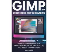 Gimp 3.0 User Guide for Beginners: Step-by-Step Manual for Photo Editing, Artwork Creation, and Visual Enhancement