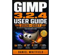 GIMP 3.2.4 User Guide 2026-2027: The Complete Step-by-Step Walkthrough for Creative Beginners, Hobbyists and Visual Artists