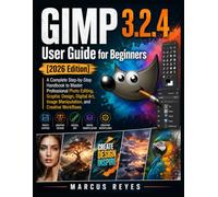GIMP 3.2.4 User Guide For Beginners 2026 Edition: A Complete Step By Step Handbook To MASTER Professional Photo Editing, Graphic Design, Digital Art, Image Manipulation, And Creative Workflows.
