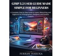 GIMP 3.2 USER GUIDE MADE SIMPLE FOR BEGINNERS: A Complete, Step by Step Guide to Layers, Retouching, and Digital Art for Photographers, Designers, and Content Creators