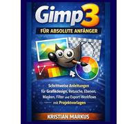 GIMP 3 für absolute Anfänger: Schrittweise Anleitungen für Grafikdesign, Retusche, Ebenen, Masken, Filter und Export-Workflows mit Projektvorlagen
