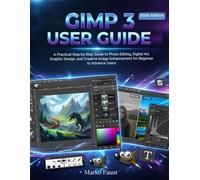 Gimp 3 User Guide: A Practical Step-by-Step Guide to Photo Editing, Digital Art, Graphic Design, and Creative Image Enhancement for Beginner to Advance Users