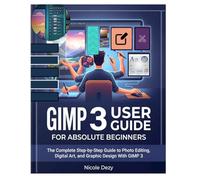 GIMP 3 USER GUIDE FOR ABSOLUTE BEGINNERS: The Complete Step-by-Step Guide to Photo Editing, Digital Art, and Graphic Design With GIMP 3