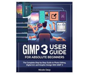 GIMP 3 USER GUIDE FOR ABSOLUTE BEGINNERS: The Complete Step-by-Step Guide to Photo Editing, Digital Art, and Graphic Design With GIMP 3