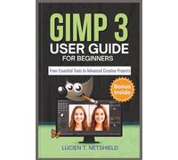 GIMP 3 USER GUIDE FOR BEGINNERS: From Essential Tools to Advanced Creative Projects