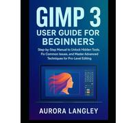 GIMP 3 User Guide for Beginners: Step-by-Step Manual to Unlock Hidden Tools, Fix Common Issues, and Master Advanced Techniques for Pro-Level Editing