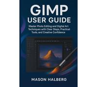 GIMP USER GUIDE: Master Photo Editing and Digital Art Techniques with Clear Steps, Practical Tools, and Creative Confidence