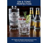 Gin & Tonic Perfection: 100 Creative Gt Recipes Featuring Premium Gins, Fever Tree Tonics & Fresh Garnishes