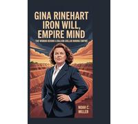 Gina Rinehart: Iron Will, Empire Mind: The Woman Behind a Billion-Dollar Mining Empire