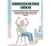 GINNASTICA DA SEDIA OVER 65: Programma giornaliero con diario dei risultati per anziani e principianti: esercizi sicuri, illustrati e adatti anche a chi ha poca mobilità (Benessere e salute)
