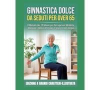 GINNASTICA DOLCE DA SEDUTI PER OVER 65: Il Metodo dei 15 Minuti per Recuperare Mobilità, Alleviare i Dolori Articolari e Vivere con Energia