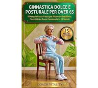 Ginnastica Dolce e Posturale per Over 65: Il Metodo Passo-Passo per Ritrovare Equilibrio, Flessibilità e Forza Funzionale in 15 Minuti. Con Programma ... di 4 Settimane per un Invecchiamento Attivo.