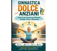 Ginnastica Dolce per Anziani: Esercizi per Anziani per Ritrovare Energia, Forza e Benessere: Esercizi di equilibrio per anziani, stretching per la terza età, pilates e rinforzo muscolare over 60 e 70