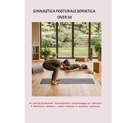 GINNASTICA POSTURALE SOMATICA OVER 50: 40 esercizi di posturale, bioenergetica e automassaggio per sbloccare il diaframma, eliminare i dolori e liberare le emozioni trattenute.