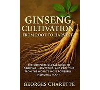 Ginseng Cultivation From Root To Harvest: The Complete Global Guide To Growing, Harvesting, And Profiting From The World’s Most Powerful Medicinal Plant