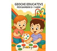 Giochi Educativi Per Bambini Da 0 a 7 Anni: Attività Semplici e Creative per Dire Addio alla Noia e Creare Ogni Giorno Tempo Di Qualità Insieme