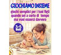 GIOCHIAMO INSIEME: giochi semplici per i tuoi figli quando sei a corto di tempo ma vuoi esserci davvero - da 3 a 5 anni