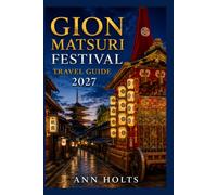 GION MATSURI FESTIVAL TRAVEL GUIDE 2027: Insider Tips, Budgeting, Sample Itineraries, and Practical Advice for First-Timers, Couples, Families, and ... World's Festivals Adventure Series 2027-2028)
