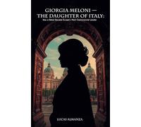 Giorgia Meloni - The Daughter of Italy: How a Rebel Became Europe's Most Controversial Leader