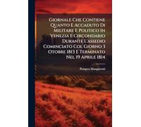 Giornale Che Contiene Quanto E Accaduto Di Militare E Politico In Venezia E Circondario Durante L'assedio Cominciato Col Giorno 3 Otobre 1813 E Terminato Nel 19 Aprile 1814