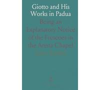 Giotto and His Works in Padua: Being an Explanatory Notice of the Frescoes in the Arena Chapel