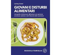 Giovani e disturbi alimentari. Una guida cristiana per affrontare con speranza anoressia, bulimia e altri disturbi della nutrizione (Bussola famiglia)