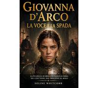 Giovanna d’Arco, la voce e la spada: La Pulzella d’Orléans nella Guerra dei Cent’anni, dal processo al rogo