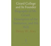 Girard College and Its Founder: Biography of Mr. Girard, Description of the Institution, and His Will