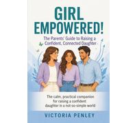 Girl Empowered!:: The Parents’ Guide to Raising a Confident, Connected Daughter (The Girl Empowered Series)