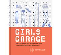 Girls Garage: How to Use Any Tool, Tackle Any Project, and Build the World You Want to See