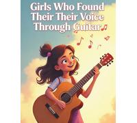 Girls Who Found Their Voice Through Guitar: 20 Inspiring Stories Courage, Dreams & Melodies from Girls with Guitars
