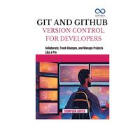 GIT AND GITHUB VERSION CONTROL FOR DEVELOPERS: Collaborate, Track Changes, and Manage Projects Like a Pro