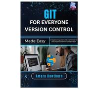 Git for Everyone Version Control Made Easy: A beginner’s guide to Git and GitHub for solo projects and team collaboration
