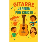 Gitarre Lernen für Kinder: Ein einfacher und unterhaltsamer Leitfaden mit Tipps und praktischen Übungen für Anfänger