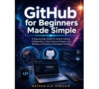 GitHub for Beginners Made Simple: A Step-by-Step Guide to Version Control, Collaboration, Open-Source Projects, and Building a Professional Developer Portfolio