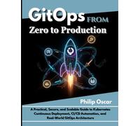 GitOps from Zero to Production: A Practical, Secure, and Scalable Guide to Kubernetes Continuous Deployment, CI/CD Automation, and Real-World GitOps Architecture