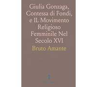 Giulia Gonzaga, Contessa di Fondi, e IL Movimento Religioso Femminile Nel Secolo XVI: Con Due Incisioni e Molti Documenti Inediti