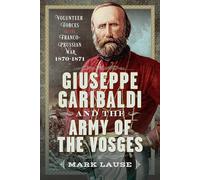 Giuseppe Garibaldi & the Army of the Vosges: Volunteer Forces of the Franco-Prussian War 1870-1871