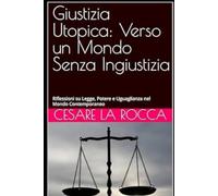 Giustizia Utopica: Verso un Mondo Senza Ingiustizia: Riflessioni su Legge, Potere e Uguaglianza nel Mondo Contemporaneo