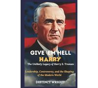Give 'Em Hell, Harry: The Unlikely Legacy of Harry S. Truman: Leadership, Controversy, and the Shaping of the Modern World