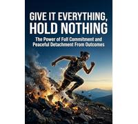 Give It Everything, Hold Nothing: The Power of Full Commitment and Peaceful Detachment From Outcomes