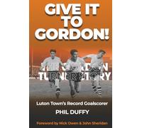 Give it to Gordon!: The Gordon Turner Story - Luton Town’s Record Goalscorer
