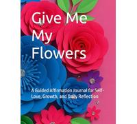 Give Me My Flowers: A Guided Affirmation Journal for Self-Love, Growth, and Daily Reflection
