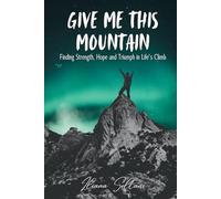 Give Me This Mountain: Finding Strength, hope, and Triumph in life's climb