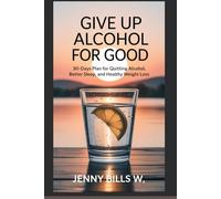 Give Up Alcohol For Good: 30-Days Plan For Quitting Alcohol, Better Sleep, and Healthy Weight Loss (Addiction Recovery breaking free series)