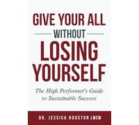 Give Your All Without Losing Yourself: The High Performer’s Guide to Sustainable Success